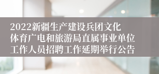 2022新疆生产建设兵团文化体育广电和旅游局直属事业单位工作人员招聘工作延期举行公告