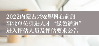 2022内蒙古兴安盟科右前旗事业单位引进人才“绿色通道”进入评估人员及评估要求公告