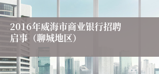 2016年威海市商业银行招聘启事（聊城地区）