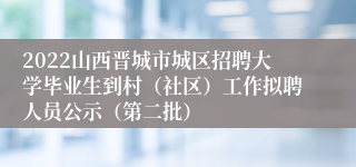 2022山西晋城市城区招聘大学毕业生到村（社区）工作拟聘人员公示（第二批）