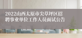 2022山西太原市尖草坪区招聘事业单位工作人员面试公告