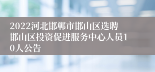 2022河北邯郸市邯山区选聘邯山区投资促进服务中心人员10人公告