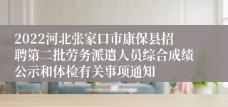 2022河北张家口市康保县招聘第二批劳务派遣人员综合成绩公示和体检有关事项通知