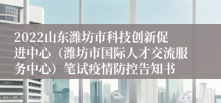 2022山东潍坊市科技创新促进中心（潍坊市国际人才交流服务中心）笔试疫情防控告知书