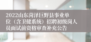 2022山东菏泽巨野县事业单位（含卫健系统）招聘初级岗人员面试前资格审查补充公告