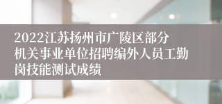 2022江苏扬州市广陵区部分机关事业单位招聘编外人员工勤岗技能测试成绩