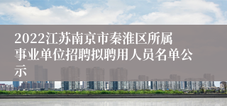 2022江苏南京市秦淮区所属事业单位招聘拟聘用人员名单公示