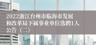 2022浙江台州市临海市发展和改革局下属事业单位选聘1人公告（二）