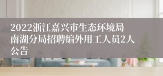 2022浙江嘉兴市生态环境局南湖分局招聘编外用工人员2人公告