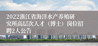 2022浙江省海洋水产养殖研究所高层次人才（博士）岗位招聘2人公告