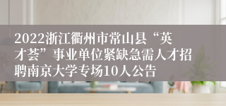 2022浙江衢州市常山县“英才荟”事业单位紧缺急需人才招聘南京大学专场10人公告