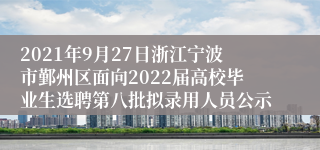 2021年9月27日浙江宁波市鄞州区面向2022届高校毕业生选聘第八批拟录用人员公示