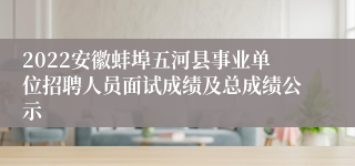 2022安徽蚌埠五河县事业单位招聘人员面试成绩及总成绩公示