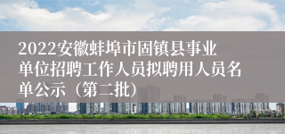 2022安徽蚌埠市固镇县事业单位招聘工作人员拟聘用人员名单公示（第二批）