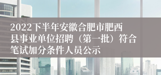 2022下半年安徽合肥市肥西县事业单位招聘（第一批）符合笔试加分条件人员公示