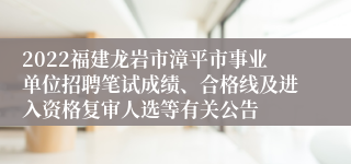 2022福建龙岩市漳平市事业单位招聘笔试成绩、合格线及进入资格复审人选等有关公告