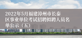 2022年5月福建漳州市长泰区事业单位考试招聘拟聘人员名单公示（五）