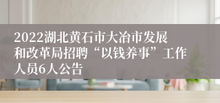 2022湖北黄石市大冶市发展和改革局招聘“以钱养事”工作人员6人公告