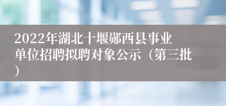 2022年湖北十堰郧西县事业单位招聘拟聘对象公示（第三批）