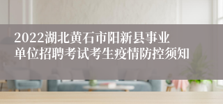 2022湖北黄石市阳新县事业单位招聘考试考生疫情防控须知