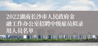 2022湖南长沙市人民政府金融工作办公室招聘中级雇员拟录用人员名单