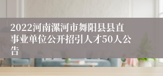 2022河南漯河市舞阳县县直事业单位公开招引人才50人公告