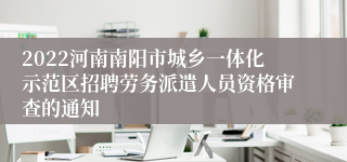 2022河南南阳市城乡一体化示范区招聘劳务派遣人员资格审查的通知