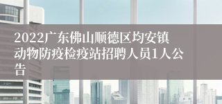 2022广东佛山顺德区均安镇动物防疫检疫站招聘人员1人公告