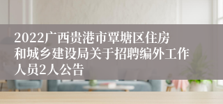 2022广西贵港市覃塘区住房和城乡建设局关于招聘编外工作人员2人公告