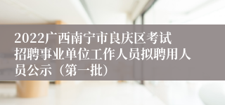 2022广西南宁市良庆区考试招聘事业单位工作人员拟聘用人员公示（第一批）