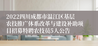 2022四川成都市温江区基层农技推广体系改革与建设补助项目招募特聘农技员5人公告