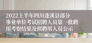 2022上半年四川蓬溪县部分事业单位考试招聘人员第一批聘用考察结果及拟聘用人员公示