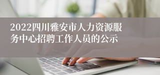 2022四川雅安市人力资源服务中心招聘工作人员的公示