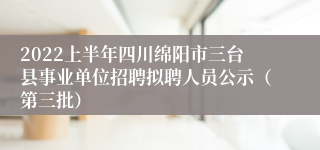 2022上半年四川绵阳市三台县事业单位招聘拟聘人员公示（第三批）