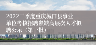 2022三季度重庆城口县事业单位考核招聘紧缺高层次人才拟聘公示（第一批）