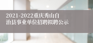 2021-2022重庆秀山自治县事业单位招聘拟聘公示