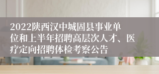 2022陕西汉中城固县事业单位和上半年招聘高层次人才、医疗定向招聘体检考察公告