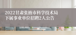 2022甘肃张掖市科学技术局下属事业单位招聘2人公告