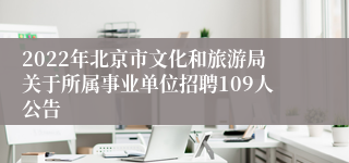 2022年北京市文化和旅游局关于所属事业单位招聘109人公告