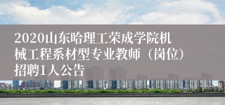 2020山东哈理工荣成学院机械工程系材型专业教师（岗位）招聘1人公告