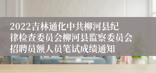 2022吉林通化中共柳河县纪律检查委员会柳河县监察委员会招聘员额人员笔试成绩通知