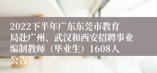 2022下半年广东东莞市教育局赴广州、武汉和西安招聘事业编制教师（毕业生）1608人公告