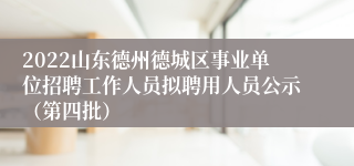 2022山东德州德城区事业单位招聘工作人员拟聘用人员公示（第四批）