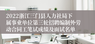 2022浙江三门县人力社局下属事业单位第三轮招聘编制外劳动合同工笔试成绩及面试名单