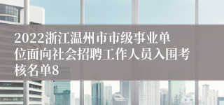 2022浙江温州市市级事业单位面向社会招聘工作人员入围考核名单8