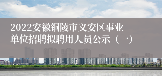2022安徽铜陵市义安区事业单位招聘拟聘用人员公示（一）