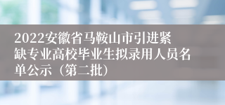 2022安徽省马鞍山市引进紧缺专业高校毕业生拟录用人员名单公示（第二批）