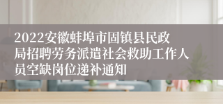 2022安徽蚌埠市固镇县民政局招聘劳务派遣社会救助工作人员空缺岗位递补通知