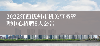 2022江西抚州市机关事务管理中心招聘8人公告