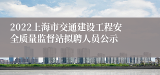 2022上海市交通建设工程安全质量监督站拟聘人员公示